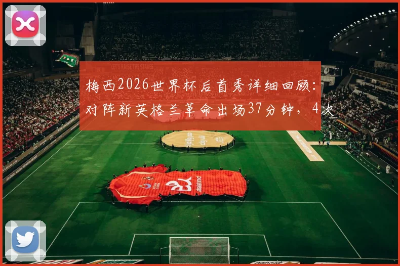 梅西2026世界杯后首秀详细回顾：对阵新英格兰革命出场37分钟，4次射门1次射正表现全解析