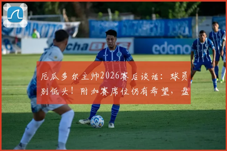 厄瓜多尔主帅2026赛后谈话：球员别低头！附加赛席位仍有希望，盘点剩余出线机会与关键战