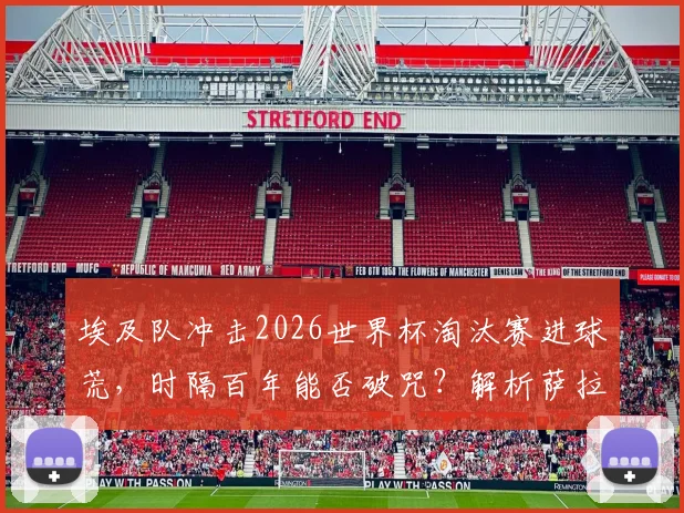 埃及队冲击2026世界杯淘汰赛进球荒，时隔百年能否破咒？解析萨拉赫与球队历史纪录