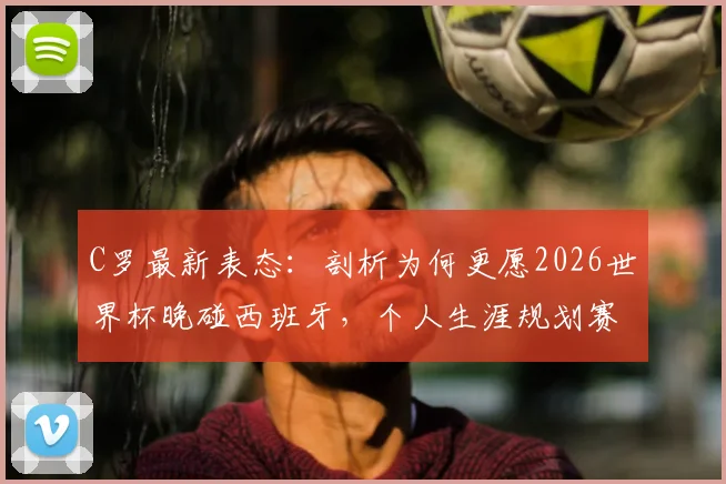 C罗最新表态：剖析为何更愿2026世界杯晚碰西班牙，个人生涯规划赛后揭晓