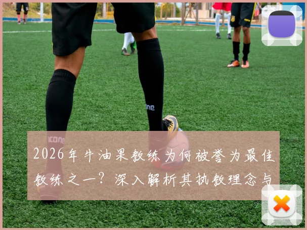 2026年牛油果教练为何被誉为最佳教练之一？深入解析其执教理念与对手关系