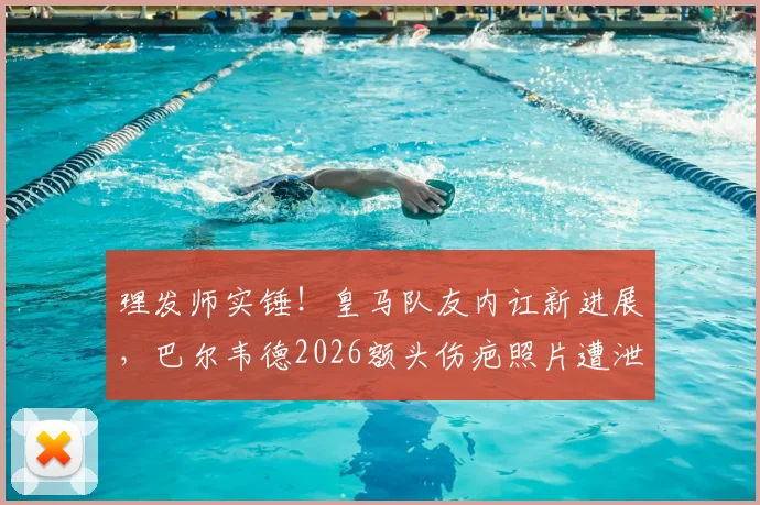 理发师实锤！皇马队友内讧新进展，巴尔韦德2026额头伤疤照片遭泄露，楚阿梅尼卷入冲突现场细节曝光