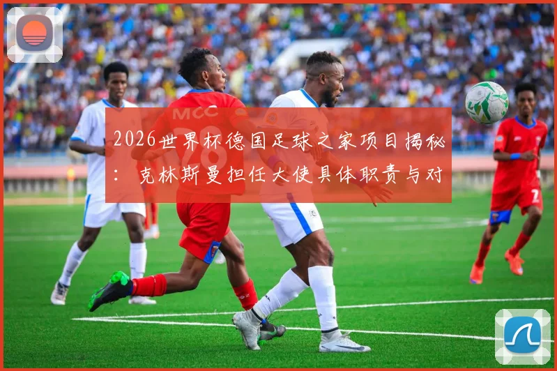 2026世界杯德国足球之家项目揭秘：克林斯曼担任大使具体职责与对球迷的三大好处