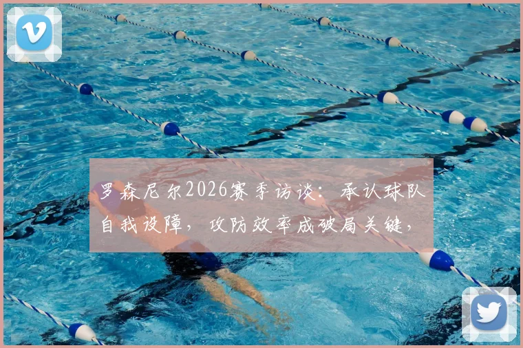 罗森尼尔2026赛季访谈:承认球队自我设障,攻防效率成破局关键,未来如何调整?