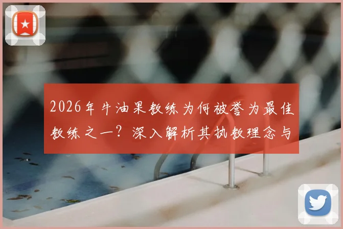 2026年牛油果教练为何被誉为最佳教练之一?深入解析其执教理念与对手关系