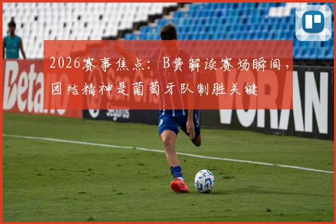 2026赛事焦点：B费解读赛场瞬间，团结精神是葡萄牙队制胜关键