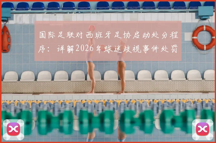 国际足联对西班牙足协启动处分程序：详解2026年球迷歧视事件处罚依据与后续影响