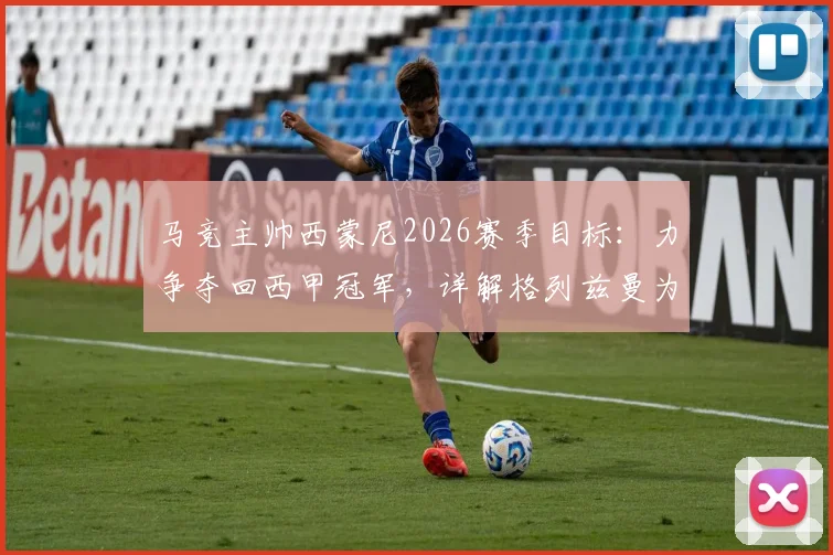 马竞主帅西蒙尼2026赛季目标：力争夺回西甲冠军，详解格列兹曼为何是团队核心