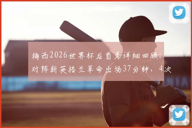 梅西2026世界杯后首秀详细回顾：对阵新英格兰革命出场37分钟，4次射门1次射正表现全解析