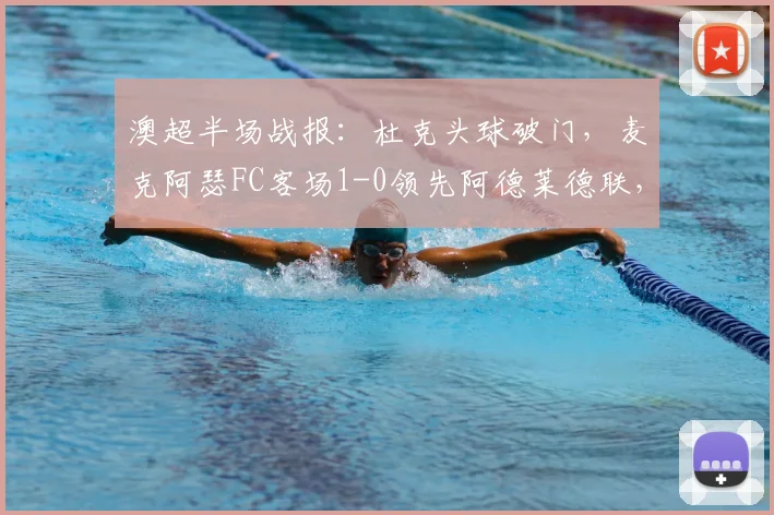 澳超半场战报：杜克头球破门，麦克阿瑟FC客场1-0领先阿德莱德联，附进球视频及半场技术统计