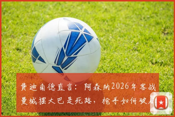 费迪南德直言：阿森纳2026年客战曼城摆大巴是死路，枪手如何破局？资深球迷深度剖析