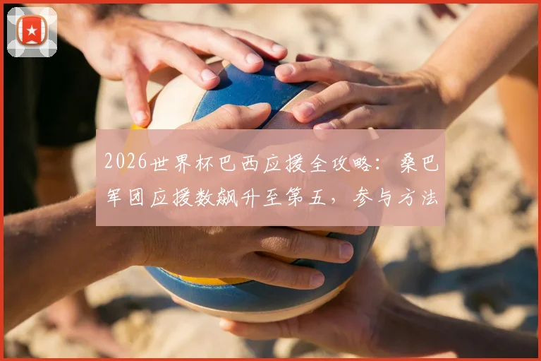 2026世界杯巴西应援全攻略：桑巴军团应援数飙升至第五，参与方法与最新战报一览