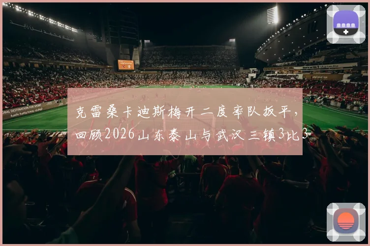 克雷桑卡迪斯梅开二度率队扳平，回顾2026山东泰山与武汉三镇3比3精彩对决全过程